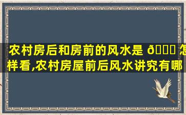 农村房后和房前的风水是 💐 怎样看,农村房屋前后风水讲究有哪些